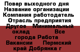 Повар выходного дня › Название организации ­ Компания-работодатель › Отрасль предприятия ­ Другое › Минимальный оклад ­ 10 000 - Все города Работа » Вакансии   . Пермский край,Добрянка г.
